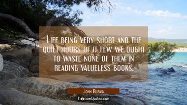 Life being very short and the quiet hours of it few we ought to waste none of them in reading value