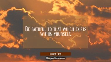 Be faithful to that which exists within yourself. Andre Gide Quotes