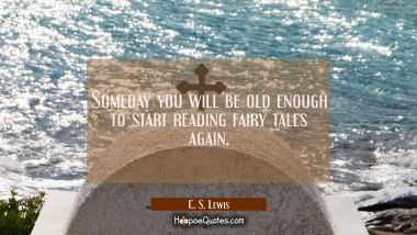 Someday you will be old enough to start reading fairy tales again. C. S. Lewis Quotes