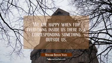 We are happy when for everything inside us there is a corresponding something outside us.