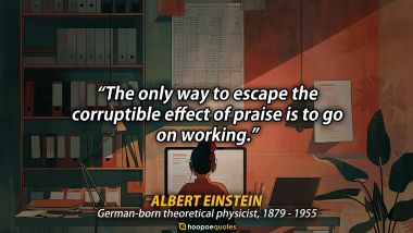 The only way to escape the corruptible effect of praise is to go on working. - Albert Einstein Quote Albert Einstein Quotes