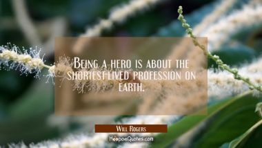 Being a hero is about the shortest-lived profession on earth. Will Rogers Quotes