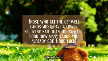 Those who get the get-well cards most, has a lower recovery rate than the average. Look how many cards you already got! Good luck! Get Well Soon Quotes