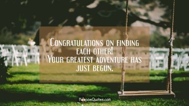 Congratulations on finding each other! Your greatest adventure has just begun. Wedding Quotes