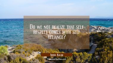 Do we not realize that self respect comes with self reliance? Abdul Kalam Quotes