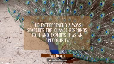 The entrepreneur always searches for change responds to it and exploits it as an opportunity.