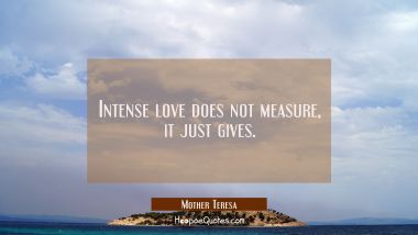 Intense love does not measure it just gives. Mother Teresa Quotes