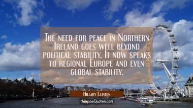The need for peace in Northern Ireland goes well beyond political stability. It now speaks to regio Hillary Clinton Quotes