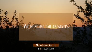 We must use time creatively. Martin Luther King, Jr. Quotes