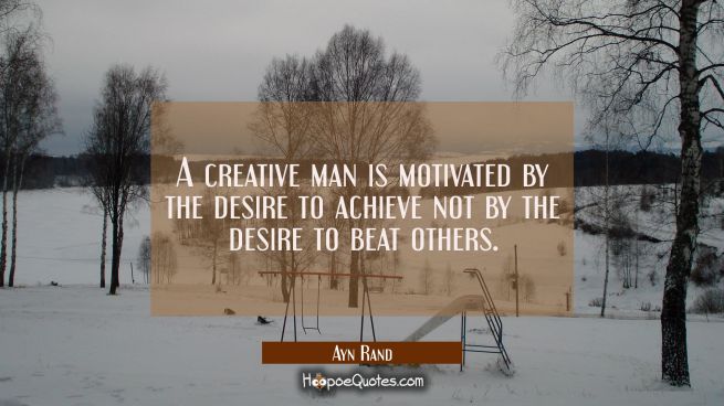 A creative man is motivated by the desire to achieve not by the desire to beat others.