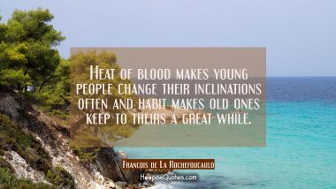 Heat of blood makes young people change their inclinations often and habit makes old ones keep to t