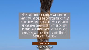 Now you have a choice: we can give more tax breaks to corporations that ship jobs overseas or we ca Barack Obama Quotes