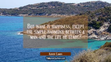 But what is happiness except the simple harmony between a man and the life he leads? Albert Camus Quotes