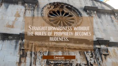 Straightforwardness without the rules of propriety becomes rudeness Confucius Quotes