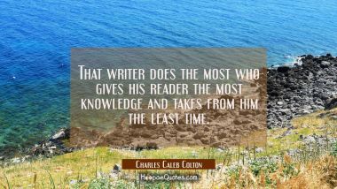 That writer does the most who gives his reader the most knowledge and takes from him the least time