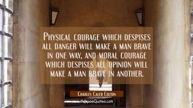 Physical courage which despises all danger will make a man brave in one way, and moral courage whic
