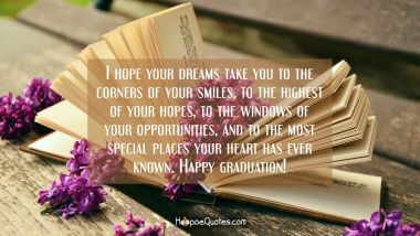 I hope your dreams take you to the corners of your smiles, to the highest of your hopes, to the windows of your opportunities, and to the most special places your heart has ever known. Happy graduation! Graduation Quotes