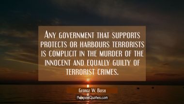 Any government that supports protects or harbours terrorists is complicit in the murder of the inno George W. Bush Quotes
