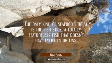 The only kind of seafood I trust is the fish stick a totally featureless fish that doesn&#039;t have eye Dave Barry Quotes