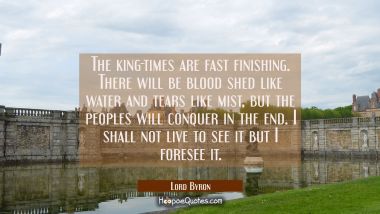 The king-times are fast finishing. There will be blood shed like water and tears like mist, but the Lord Byron Quotes