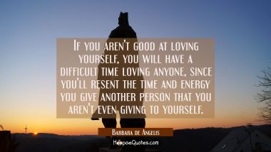 If you aren&#039;t good at loving yourself you will have a difficult time loving anyone since you&#039;ll res Barbara de Angelis Quotes