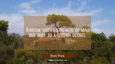 Atheism shows strength of mind but only to a certain degree.