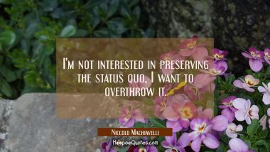 I&#039;m not interested in preserving the status quo, I want to overthrow it.