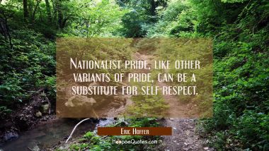 Nationalist pride like other variants of pride can be a substitute for self-respect. Eric Hoffer Quotes