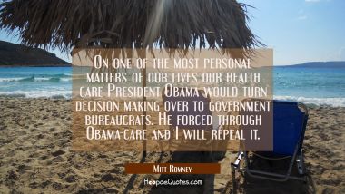 On one of the most personal matters of our lives our health care President Obama would turn decisio Mitt Romney Quotes