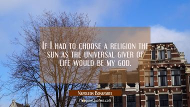 If I had to choose a religion the sun as the universal giver of life would be my god. Napoleon Bonaparte Quotes