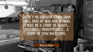 There's no greater story than ours, that of man and woman. It will be a story of giants... invisible... transposable... a story of new ancestors. Quotes