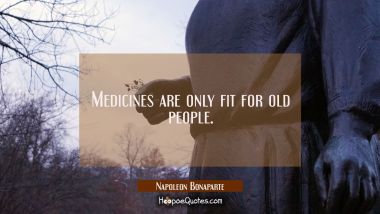 Medicines are only fit for old people. Napoleon Bonaparte Quotes