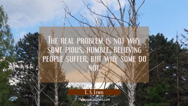 The real problem is not why some pious humble believing people suffer but why some do not. C. S. Lewis Quotes
