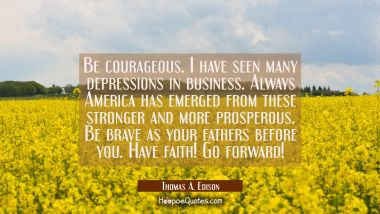 Be courageous. I have seen many depressions in business. Always America has emerged from these stro Thomas A. Edison Quotes