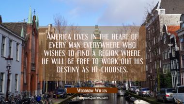 America lives in the heart of every man everywhere who wishes to find a region where he will be fre Woodrow Wilson Quotes