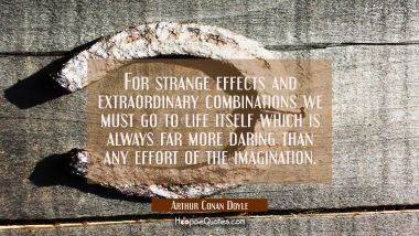 For strange effects and extraordinary combinations we must go to life itself which is always far mo Arthur Conan Doyle Quotes