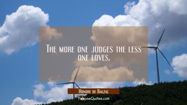 The more one judges the less one loves. Honore de Balzac Quotes