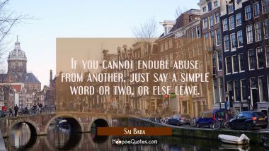 If you cannot endure abuse from another just say a simple word or two or else leave. Sai Baba Quotes