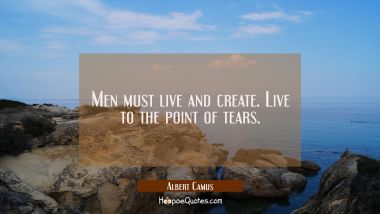 Men must live and create. Live to the point of tears. Albert Camus Quotes