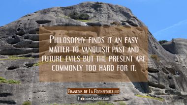 Philosophy finds it an easy matter to vanquish past and future evils but the present are commonly t
