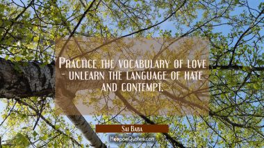 Practice the vocabulary of love - unlearn the language of hate and contempt. Sai Baba Quotes