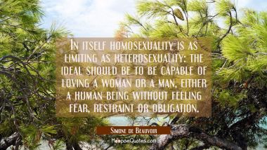 In itself homosexuality is as limiting as heterosexuality: the ideal should be to be capable of lov Simone de Beauvoir Quotes