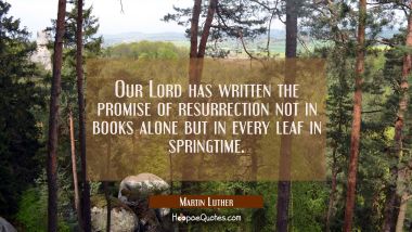 Our Lord has written the promise of resurrection not in books alone but in every leaf in springtime Martin Luther Quotes