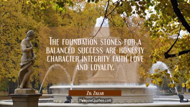 The foundation stones for a balanced success are honesty character integrity faith love and loyalty