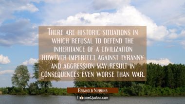There are historic situations in which refusal to defend the inheritance of a civilization however  Reinhold Niebuhr Quotes