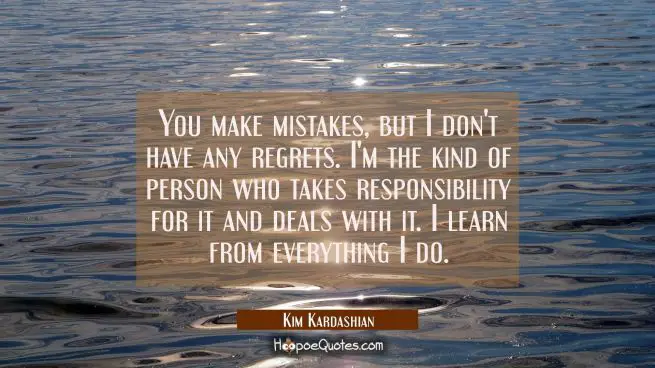 You make mistakes but I don't have any regrets. I'm the kind of person who takes responsibility for