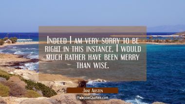 Indeed I am very sorry to be right in this instance. I would much rather have been merry than wise. Jane Austen Quotes