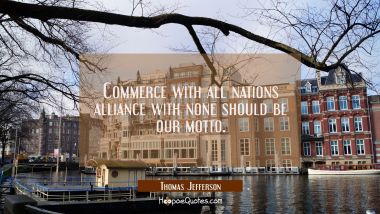 Commerce with all nations alliance with none should be our motto.