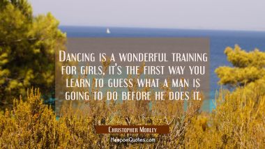 Dancing is a wonderful training for girls it&#039;s the first way you learn to guess what a man is going Christopher Morley Quotes