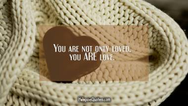 You are not only loved, you ARE love. I Love You Quotes